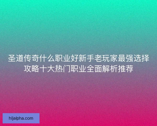 圣道传奇什么职业好新手老玩家最强选择攻略十大热门职业全面解析推荐