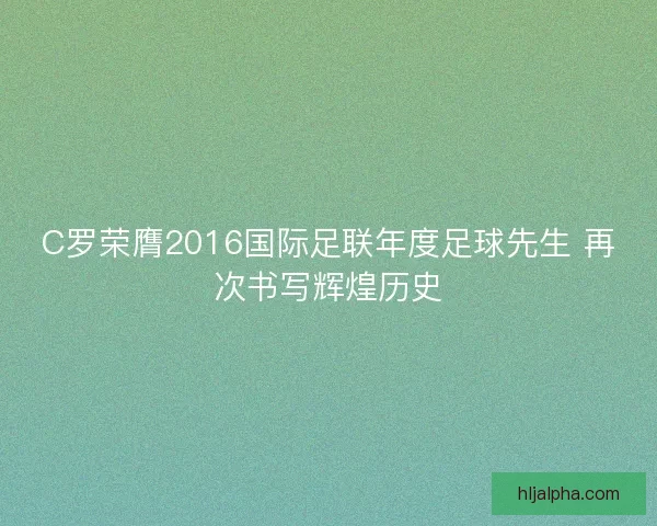 C罗荣膺2016国际足联年度足球先生 再次书写辉煌历史
