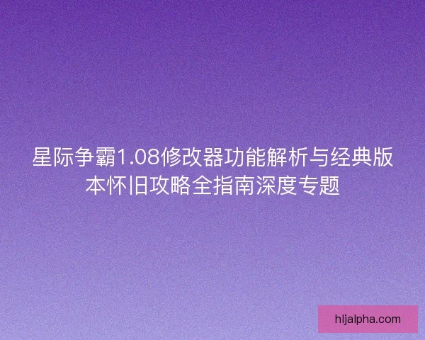 星际争霸1.08修改器功能解析与经典版本怀旧攻略全指南深度专题