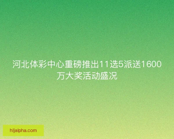 河北体彩中心重磅推出11选5派送1600万大奖活动盛况