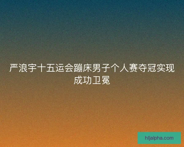 严浪宇十五运会蹦床男子个人赛夺冠实现成功卫冕