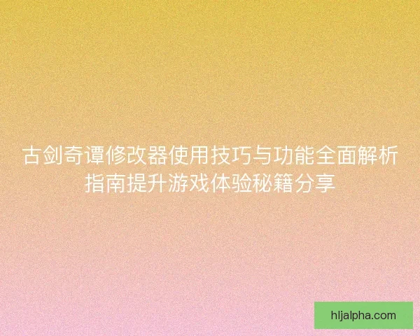 古剑奇谭修改器使用技巧与功能全面解析指南提升游戏体验秘籍分享