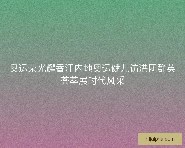 奥运荣光耀香江内地奥运健儿访港团群英荟萃展时代风采
