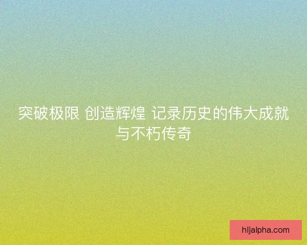 突破极限 创造辉煌 记录历史的伟大成就与不朽传奇