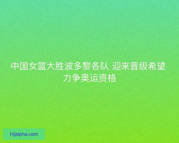 中国女篮大胜波多黎各队 迎来晋级希望 力争奥运资格