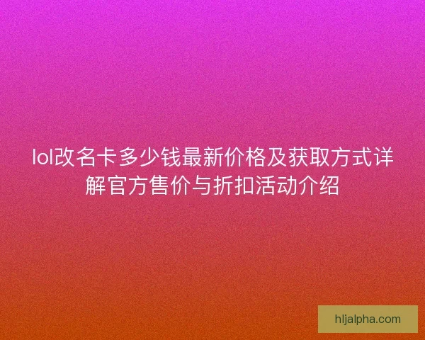 lol改名卡多少钱最新价格及获取方式详解官方售价与折扣活动介绍