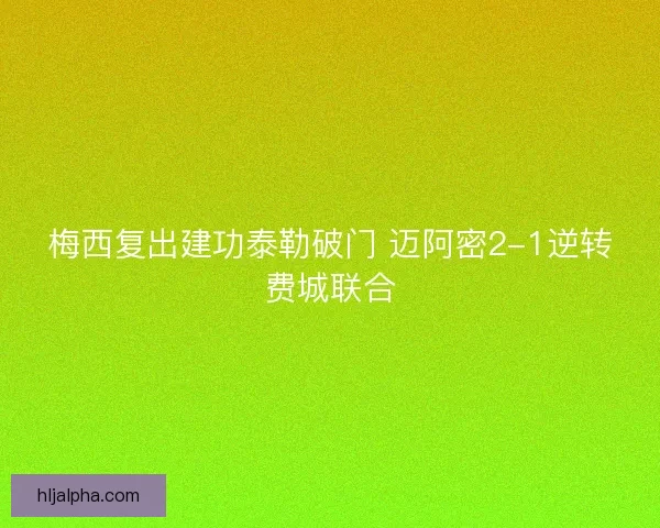 梅西复出建功泰勒破门 迈阿密2-1逆转费城联合