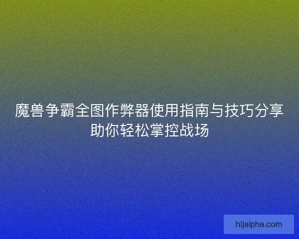 魔兽争霸全图作弊器使用指南与技巧分享助你轻松掌控战场