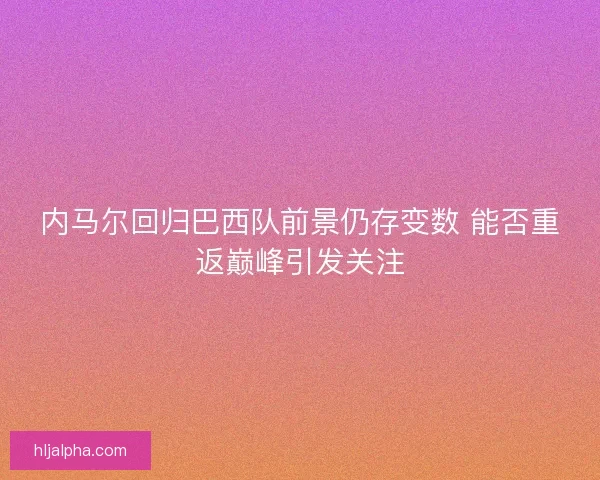 内马尔回归巴西队前景仍存变数 能否重返巅峰引发关注